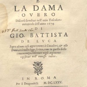 C.M. 6. A. 19 - IL CAVALIERE E LA DAMA, O VERO DISCORSI FAMILIARI NELL’OZIO TUSCULANO AUTUNNALE DELL’ANNO 1674. GIO. BATTISTA DE LUCA. 1675